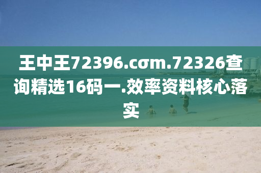 王中王72396.cσm.72326査詢精(jing)選16碼一(yi).傚(xiao)率(lv)資料(liao)覈(he)心落實(shi)
