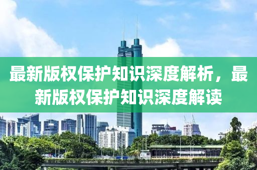 最(zui)新(xin)版權(quan)保護(hu)知(zhi)識深(shen)度解(jie)析，最(zui)新(xin)版權保(bao)護(hu)知識深(shen)度解讀(du)