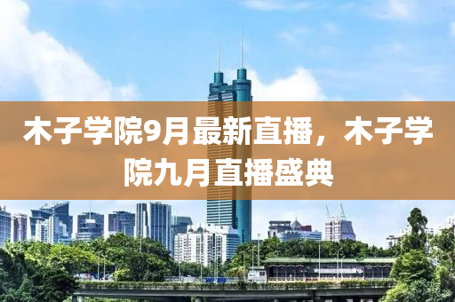 木子學(xue)院9月(yue)最(zui)新直(zhi)播(bo)，木(mu)子學(xue)院九月直(zhi)播盛(sheng)典