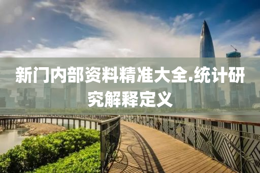 新門(men)內部資(zi)料精準(zhun)大(da)全(quan).統(tong)計(ji)研究解(jie)釋(shi)定(ding)義