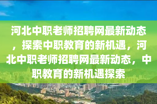 河北(bei)中(zhong)職(zhi)老(lao)師招(zhao)聘網(wang)最新動態，探索(suo)中(zhong)職(zhi)教(jiao)育的新(xin)機(ji)遇，河(he)北(bei)中(zhong)職(zhi)老(lao)師招聘網(wang)最新(xin)動(dong)態(tai)，中(zhong)職(zhi)教育的(de)新(xin)機(ji)遇(yu)探(tan)索