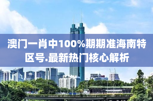澳門一肖中(zhong)100%期(qi)期準(zhun)海(hai)南特區號.最(zui)新熱門覈(he)心(xin)解(jie)析