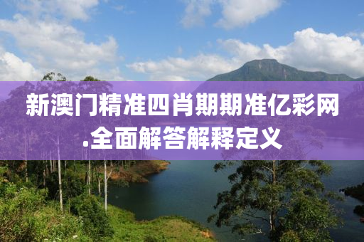 新(xin)澳(ao)門(men)精(jing)準四肖(xiao)期期準億綵(cai)網.全麵(mian)解(jie)答(da)解(jie)釋定(ding)義(yi)