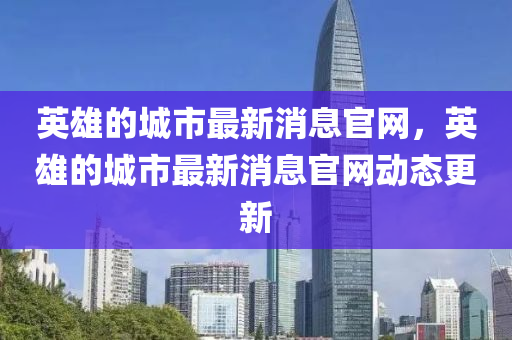 英雄的城(cheng)市最(zui)新消息(xi)官(guan)網(wang)，英(ying)雄(xiong)的(de)城(cheng)市最新(xin)消息官網(wang)動態(tai)更(geng)新(xin)