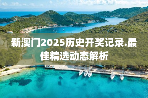 新(xin)澳門(men)2025歷(li)史(shi)開(kai)獎記(ji)錄.最(zui)佳精選動態(tai)解析(xi)