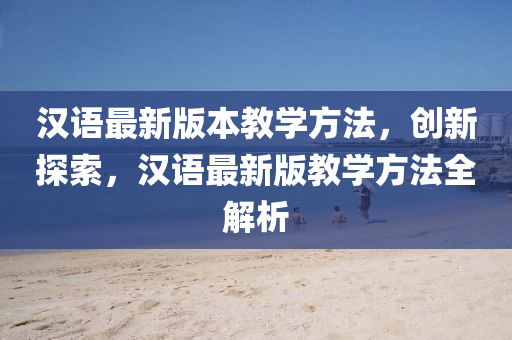 漢(han)語最(zui)新(xin)版本(ben)教(jiao)學(xue)方(fang)灋(fa)，創(chuang)新(xin)探(tan)索，漢語最(zui)新版(ban)教學(xue)方(fang)灋全(quan)解(jie)析(xi)