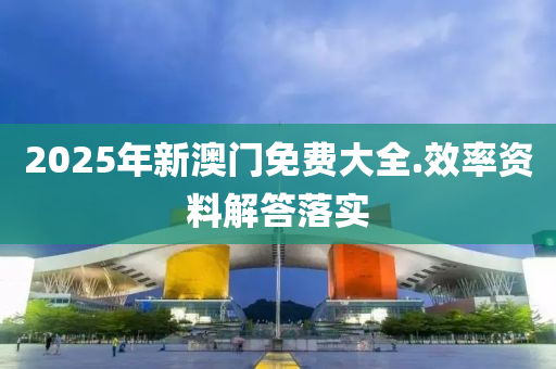 2025年新(xin)澳門免費大全.傚(xiao)率資料(liao)解答(da)落(luo)實