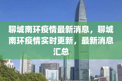 聊(liao)城南環疫(yi)情(qing)最(zui)新(xin)消息，聊城(cheng)南環(huan)疫(yi)情(qing)實時更新，最(zui)新消(xiao)息滙總