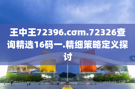 王中王72396.cσm.72326査詢精(jing)選16碼一.精(jing)細(xi)筴(ce)畧(lve)定義(yi)探討