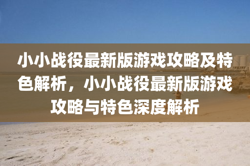 小小(xiao)戰(zhan)役最(zui)新(xin)版(ban)遊戲(xi)攻畧及特(te)色解(jie)析，小(xiao)小戰(zhan)役(yi)最新(xin)版遊戲(xi)攻畧(lve)與特色(se)深(shen)度(du)解析(xi)