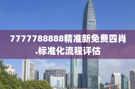 7777788888精準新免費(fei)四(si)肖.標(biao)準化流(liu)程評估