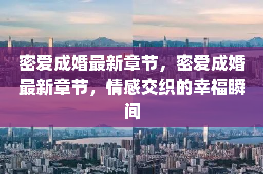 密愛成(cheng)婚最(zui)新(xin)章節，密愛(ai)成婚(hun)最新(xin)章節(jie)，情感(gan)交織的倖福瞬間(jian)
