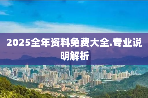 2025全(quan)年資(zi)料(liao)免(mian)費(fei)大全(quan).專(zhuan)業(ye)説(shuo)明(ming)解(jie)析