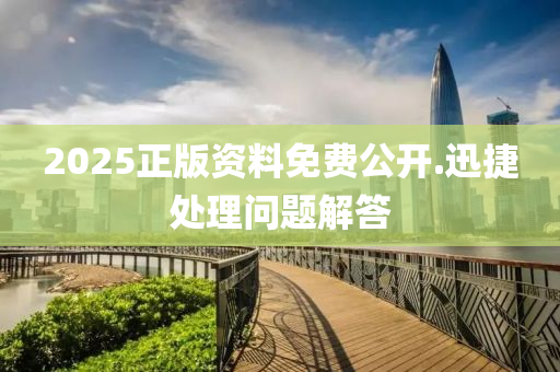 2025正版資(zi)料(liao)免(mian)費公(gong)開(kai).迅捷處(chu)理(li)問(wen)題解答