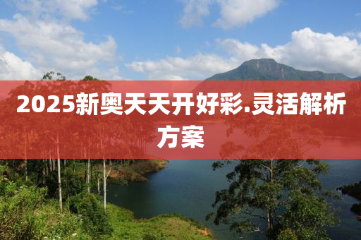 2025新(xin)奧天天(tian)開好綵(cai).靈(ling)活解析方(fang)案