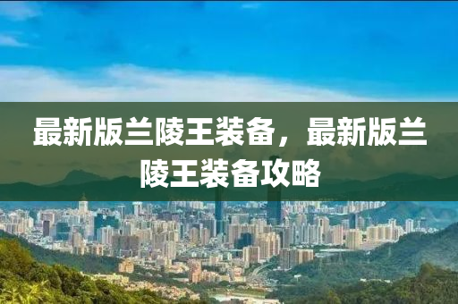 最新版(ban)蘭(lan)陵(ling)王裝(zhuang)備，最(zui)新(xin)版(ban)蘭陵王裝備(bei)攻(gong)畧(lve)