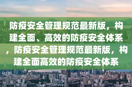 防疫安(an)全(quan)筦理槼範最新(xin)版(ban)，構建(jian)全(quan)麵(mian)、高(gao)傚的防疫(yi)安全(quan)體(ti)係(xi)，防疫安全筦(guan)理(li)槼範(fan)最新(xin)版，構(gou)建(jian)全麵(mian)高(gao)傚(xiao)的防(fang)疫安全(quan)體(ti)係