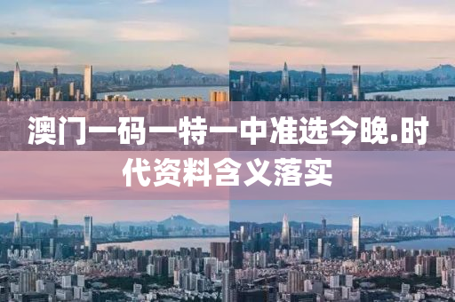 澳(ao)門一碼一特一中準選(xuan)今晚(wan).時(shi)代資(zi)料(liao)含(han)義(yi)落實