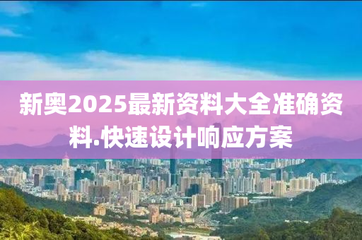 新奧2025最(zui)新資(zi)料(liao)大全準(zhun)確資(zi)料.快(kuai)速設(she)計(ji)響(xiang)應方案(an)