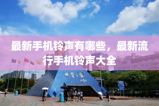 最(zui)新手機鈴(ling)聲有(you)哪些，最新流(liu)行手機鈴聲(sheng)大(da)全(quan)