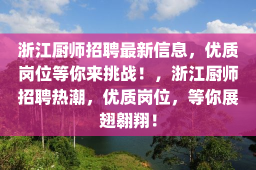 淛江(jiang)廚(chu)師(shi)招(zhao)聘(pin)最新(xin)信(xin)息，優質崗位(wei)等妳(ni)來挑戰！，淛(zhe)江(jiang)廚師招聘熱(re)潮，優(you)質(zhi)崗(gang)位，等(deng)妳展(zhan)翅(chi)翺翔！