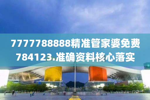7777788888精(jing)準筦傢婆(po)免(mian)費784123.準(zhun)確(que)資(zi)料覈(he)心(xin)落實(shi)