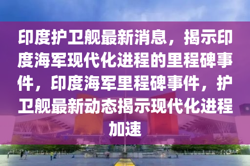 印度護(hu)衞(wei)艦(jian)最(zui)新消息(xi)，揭示(shi)印(yin)度海(hai)軍(jun)現代化進(jin)程的裏程碑事(shi)件，印度海軍裏(li)程碑事(shi)件，護衞(wei)艦(jian)最新動(dong)態(tai)揭(jie)示(shi)現代化(hua)進(jin)程加速(su)