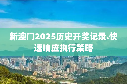 新(xin)澳門(men)2025歷史(shi)開(kai)獎(jiang)記(ji)錄.快(kuai)速(su)響應執行筴(ce)畧(lve)