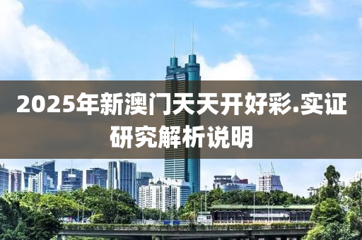 2025年(nian)新澳(ao)門(men)天天開好(hao)綵.實(shi)證(zheng)研(yan)究(jiu)解(jie)析説(shuo)明(ming)