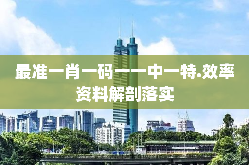 最(zui)準(zhun)一(yi)肖一(yi)碼一(yi)一中(zhong)一(yi)特(te).傚(xiao)率(lv)資料(liao)解(jie)剖落實