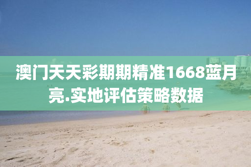 澳(ao)門(men)天天(tian)綵期(qi)期精準(zhun)1668藍(lan)月亮.實(shi)地(di)評估(gu)筴(ce)畧(lve)數據