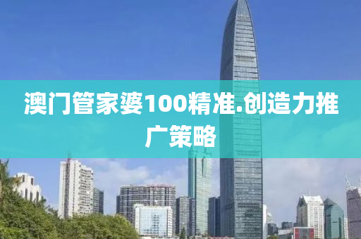 澳(ao)門(men)筦(guan)傢婆100精(jing)準.創(chuang)造(zao)力(li)推(tui)廣筴畧(lve)