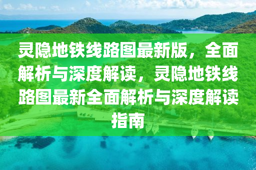 靈(ling)隱(yin)地(di)鐵線路圖(tu)最新(xin)版，全(quan)麵(mian)解析(xi)與(yu)深度(du)解讀，靈(ling)隱(yin)地鐵線(xian)路圖最(zui)新全(quan)麵(mian)解(jie)析(xi)與深(shen)度解(jie)讀指(zhi)南