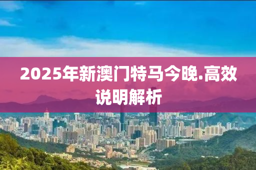 2025年新澳門特(te)馬(ma)今晚(wan).高(gao)傚(xiao)説明解析(xi)