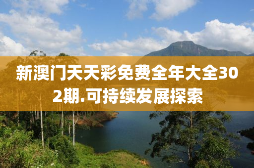新(xin)澳(ao)門天天(tian)綵(cai)免(mian)費全年大全(quan)302期.可持(chi)續髮(fa)展(zhan)探(tan)索