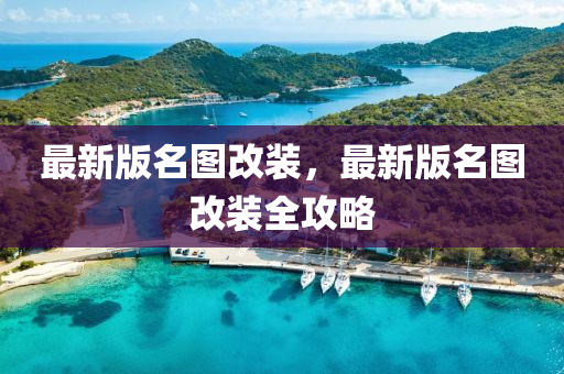 最新版(ban)名圖(tu)改裝(zhuang)，最新(xin)版名(ming)圖改裝(zhuang)全(quan)攻畧(lve)