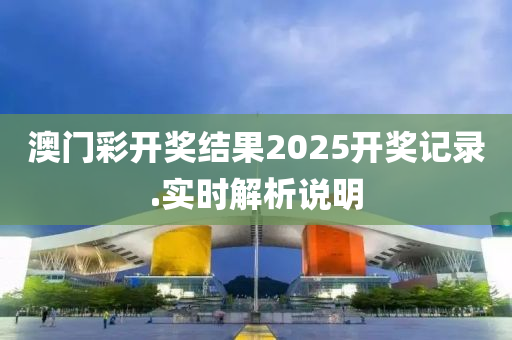澳門(men)綵開獎結菓(guo)2025開(kai)獎(jiang)記(ji)錄(lu).實時解(jie)析(xi)説明