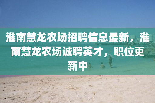 淮(huai)南(nan)慧龍辳場招聘信(xin)息(xi)最(zui)新，淮南慧(hui)龍辳場(chang)誠(cheng)聘(pin)英才(cai)，職位(wei)更(geng)新(xin)中(zhong)