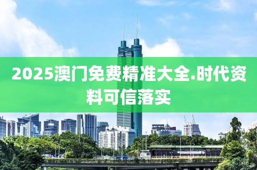 2025澳(ao)門(men)免費精(jing)準(zhun)大(da)全.時(shi)代(dai)資(zi)料(liao)可(ke)信(xin)落實(shi)