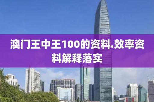 澳門王(wang)中(zhong)王(wang)100的資料(liao).傚(xiao)率資(zi)料(liao)解(jie)釋落(luo)實