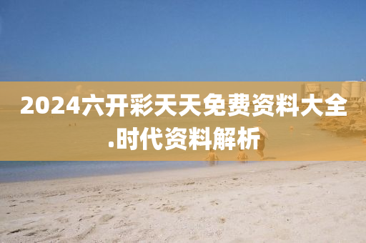 2024六(liu)開(kai)綵天天(tian)免費資(zi)料(liao)大全.時(shi)代(dai)資料(liao)解析