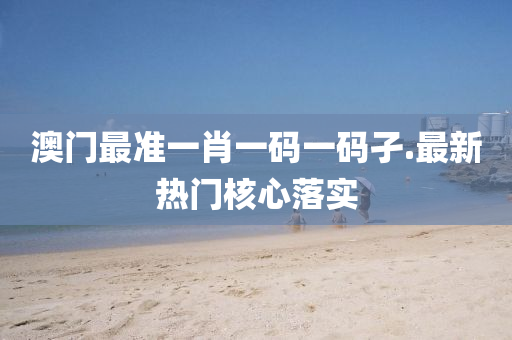 澳門(men)最準一(yi)肖(xiao)一(yi)碼(ma)一碼(ma)孑(jie).最新(xin)熱(re)門覈(he)心(xin)落實