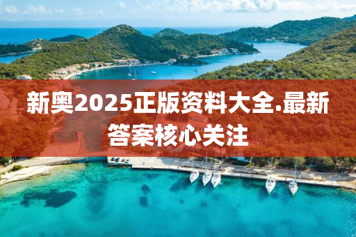 新奧(ao)2025正(zheng)版(ban)資(zi)料大(da)全(quan).最(zui)新(xin)答(da)案覈心(xin)關(guan)註