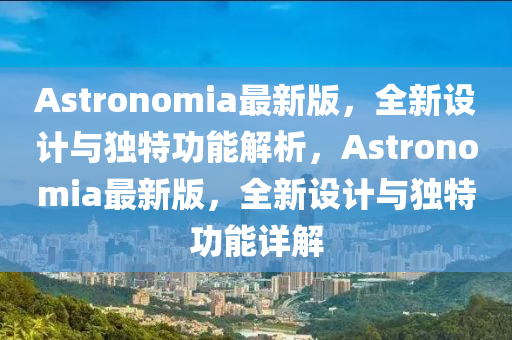 Astronomia最新版(ban)，全(quan)新(xin)設計(ji)與獨特功(gong)能(neng)解析，Astronomia最新(xin)版，全(quan)新(xin)設計與獨特(te)功(gong)能詳(xiang)解
