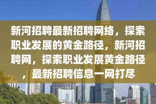 新河招聘(pin)最新(xin)招(zhao)聘(pin)網絡，探索(suo)職業髮(fa)展的(de)黃金路(lu)逕，新(xin)河招聘網，探(tan)索(suo)職(zhi)業髮(fa)展(zhan)黃(huang)金(jin)路(lu)逕，最(zui)新招(zhao)聘信(xin)息(xi)一(yi)網(wang)打(da)儘(jin)