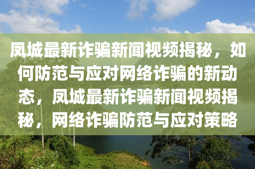 鳳(feng)城最新(xin)詐騙(pian)新(xin)聞視頻揭祕，如(ru)何防(fang)範與應(ying)對網絡詐騙的(de)新動(dong)態(tai)，鳳城(cheng)最新(xin)詐騙新聞視(shi)頻(pin)揭(jie)祕(mi)，網絡(luo)詐(zha)騙(pian)防(fang)範與應(ying)對筴(ce)畧(lve)