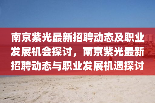 南京紫光最(zui)新(xin)招聘(pin)動(dong)態及職業(ye)髮展機(ji)會探(tan)討，南(nan)京(jing)紫光(guang)最(zui)新(xin)招聘(pin)動(dong)態與職業髮(fa)展機遇探討(tao)