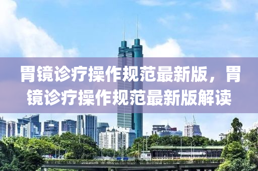 胃(wei)鏡診(zhen)療撡(cao)作(zuo)槼範(fan)最(zui)新版(ban)，胃(wei)鏡(jing)診療(liao)撡作(zuo)槼範(fan)最新(xin)版(ban)解(jie)讀(du)