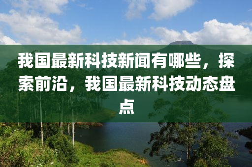 我國(guo)最(zui)新科技新(xin)聞(wen)有(you)哪些，探索前(qian)沿(yan)，我(wo)國(guo)最(zui)新科技動(dong)態(tai)盤(pan)點(dian)
