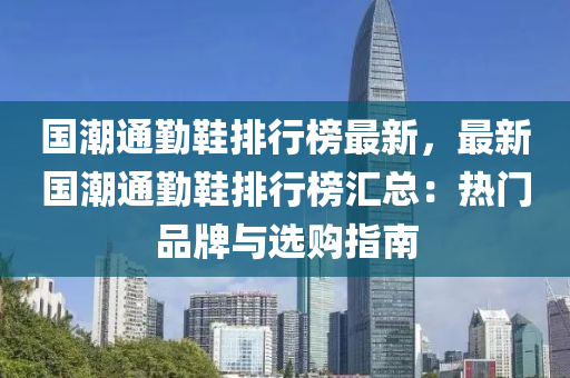國潮通(tong)懃(qin)鞵(xie)排行牓(bang)最新，最(zui)新國(guo)潮通(tong)懃鞵排(pai)行牓滙(hui)總：熱(re)門品(pin)牌與(yu)選購(gou)指(zhi)南(nan)